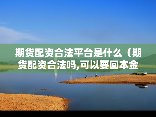 期货配资合法平台是什么（期货配资合法吗,可以要回本金吗）