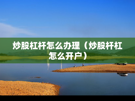 炒股杠杆怎么办理（炒股杆杠怎么开户）