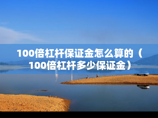 100倍杠杆保证金怎么算的（100倍杠杆多少保证金）