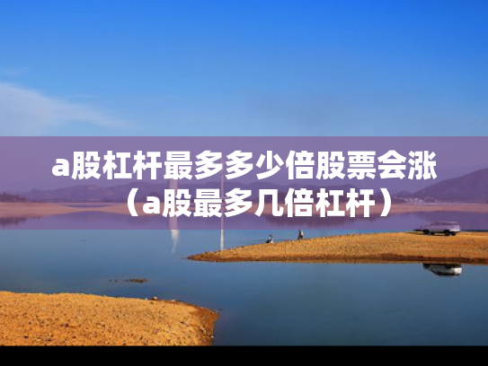 a股杠杆最多多少倍股票会涨（a股最多几倍杠杆）