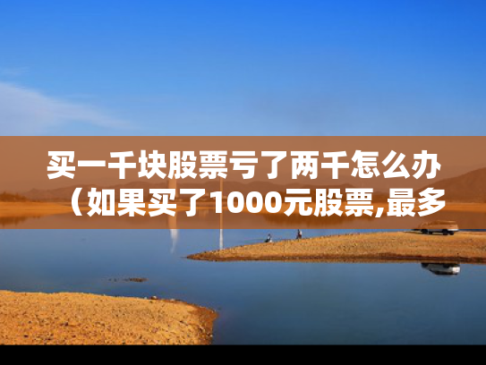 买一千块股票亏了两千怎么办（如果买了1000元股票,最多会亏损多少）