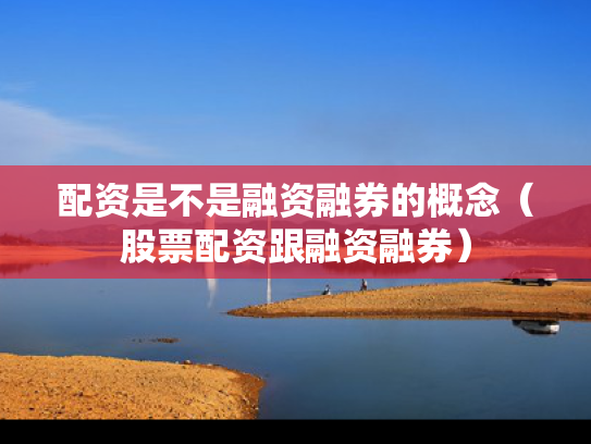 配资是不是融资融券的概念（股票配资跟融资融券）