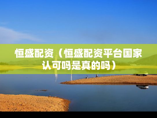恒盛配资（恒盛配资平台国家认可吗是真的吗）
