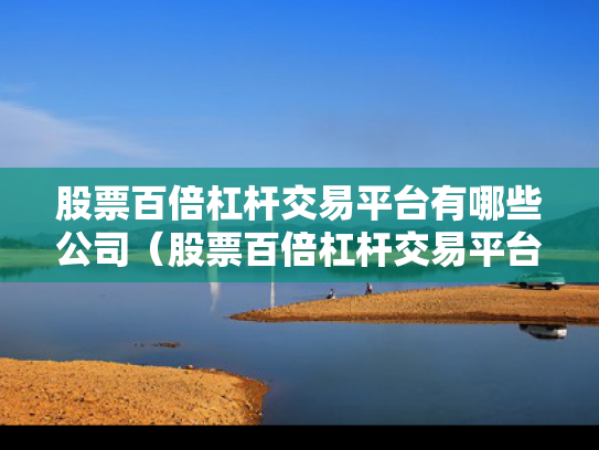 股票百倍杠杆交易平台有哪些公司（股票百倍杠杆交易平台有哪些公司可以做）