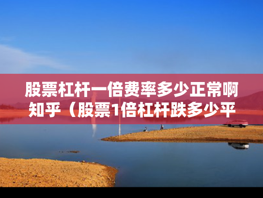 股票杠杆一倍费率多少正常啊知乎（股票1倍杠杆跌多少平仓）