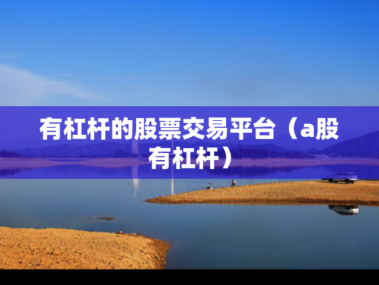 有杠杆的股票交易平台（a股有杠杆）