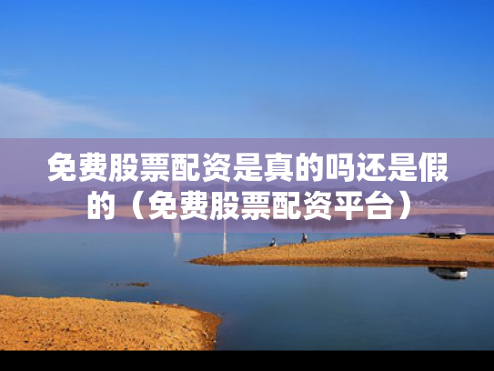 免费股票配资是真的吗还是假的（免费股票配资平台）