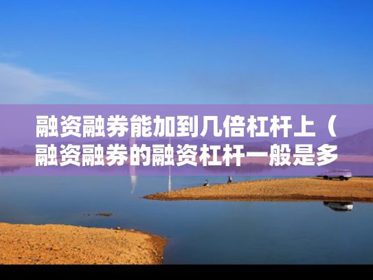融资融券能加到几倍杠杆上（融资融券的融资杠杆一般是多少）