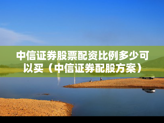 中信证券股票配资比例多少可以买（中信证券配股方案）