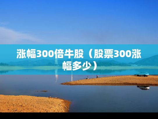 涨幅300倍牛股（股票300涨幅多少）