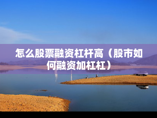 怎么股票融资杠杆高（股市如何融资加杠杠）