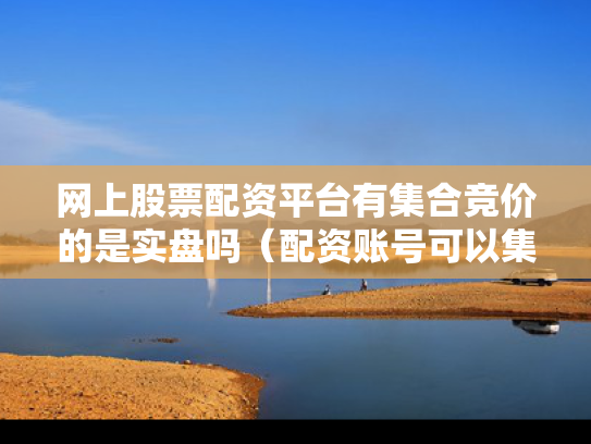 网上股票配资平台有集合竞价的是实盘吗（配资账号可以集合竞价吗）