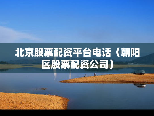 北京股票配资平台电话（朝阳区股票配资公司）