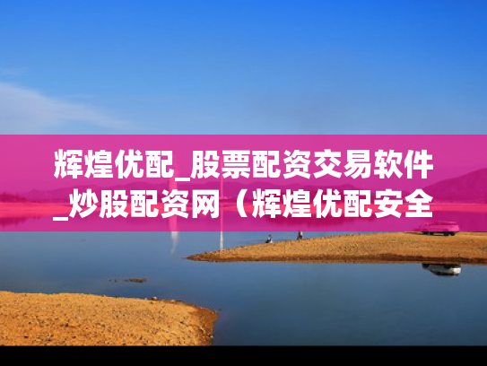 辉煌优配_股票配资交易软件_炒股配资网（辉煌优配安全吗）