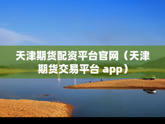 天津期货配资平台官网（天津期货交易平台 app）