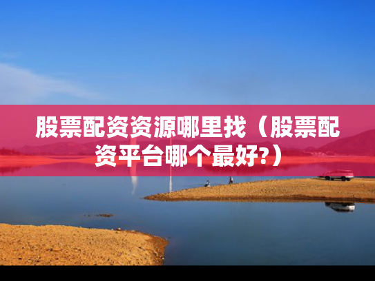 股票配资资源哪里找（股票配资平台哪个最好?）