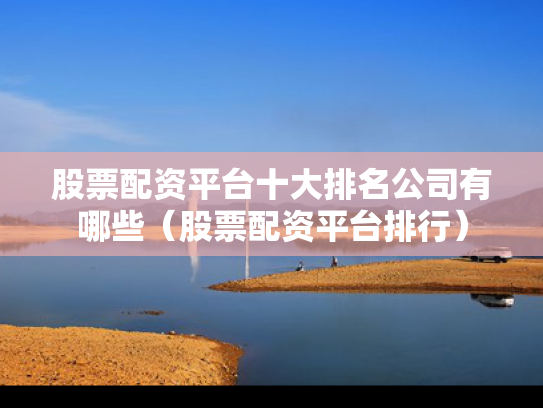 股票配资平台十大排名公司有哪些（股票配资平台排行）