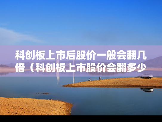 科创板上市后股价一般会翻几倍（科创板上市股价会翻多少倍）