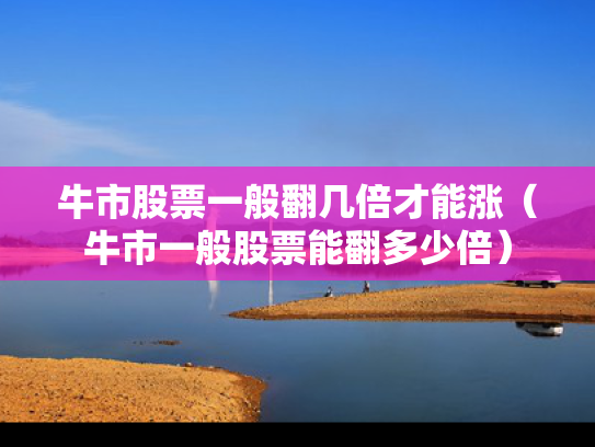 牛市股票一般翻几倍才能涨（牛市一般股票能翻多少倍）
