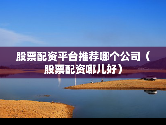 股票配资平台推荐哪个公司（股票配资哪儿好）