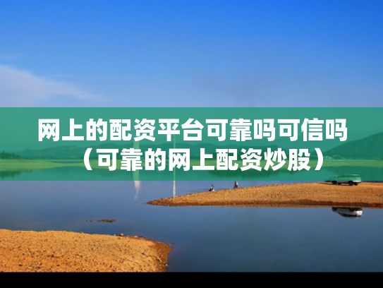 网上的配资平台可靠吗可信吗（可靠的网上配资炒股）
