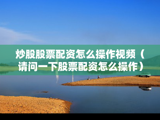炒股股票配资怎么操作视频（请问一下股票配资怎么操作）