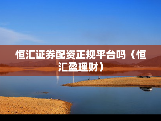 恒汇证券配资正规平台吗（恒汇盈理财）