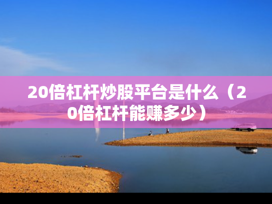 20倍杠杆炒股平台是什么（20倍杠杆能赚多少）