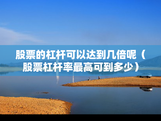 股票的杠杆可以达到几倍呢（股票杠杆率最高可到多少）