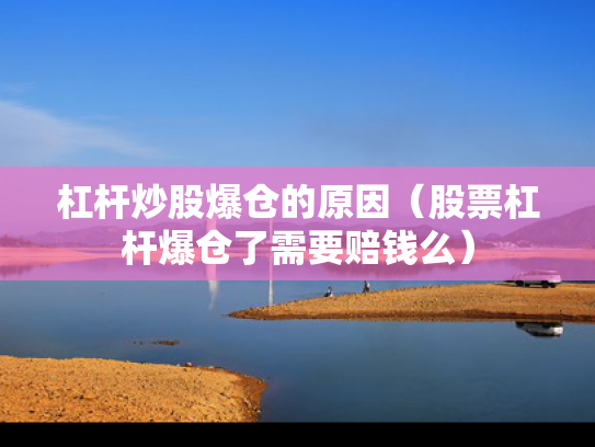 杠杆炒股爆仓的原因（股票杠杆爆仓了需要赔钱么）