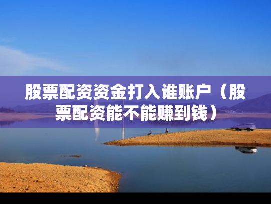股票配资资金打入谁账户（股票配资能不能赚到钱）