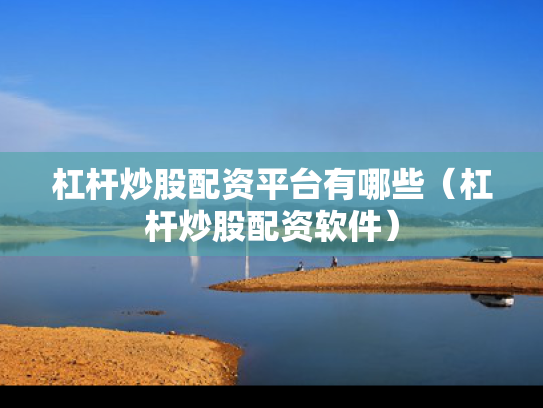 杠杆炒股配资平台有哪些（杠杆炒股配资软件）
