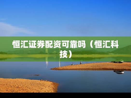 恒汇证券配资可靠吗（恒汇科技）