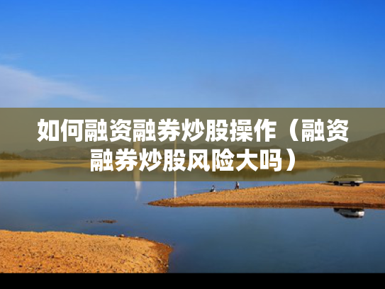 如何融资融券炒股操作（融资融券炒股风险大吗）