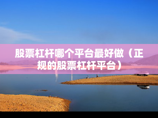 股票杠杆哪个平台最好做（正规的股票杠杆平台）