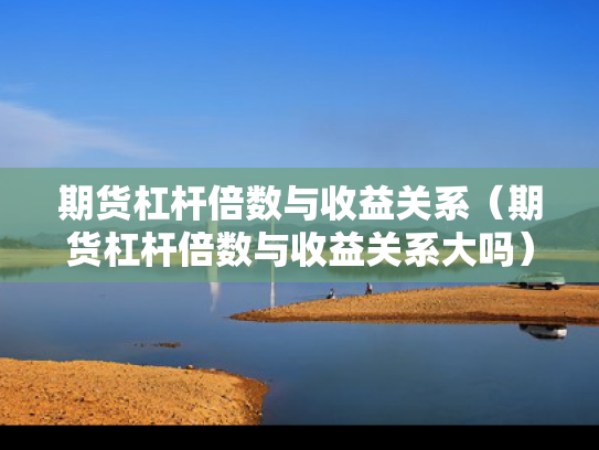 期货杠杆倍数与收益关系（期货杠杆倍数与收益关系大吗）