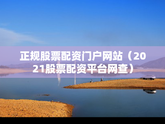 正规股票配资门户网站（2021股票配资平台网查）