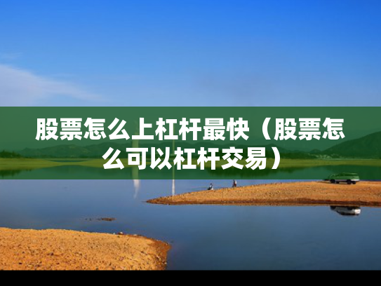 股票怎么上杠杆最快（股票怎么可以杠杆交易）