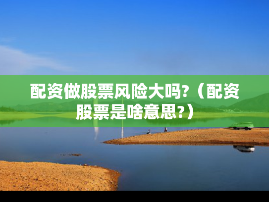 配资做股票风险大吗?（配资股票是啥意思?）