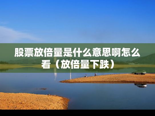 股票放倍量是什么意思啊怎么看（放倍量下跌）