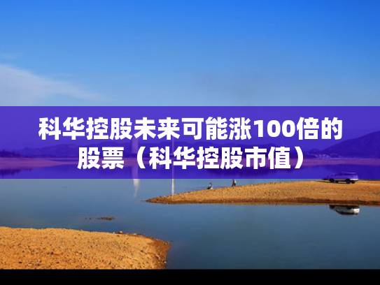科华控股未来可能涨100倍的股票（科华控股市值）