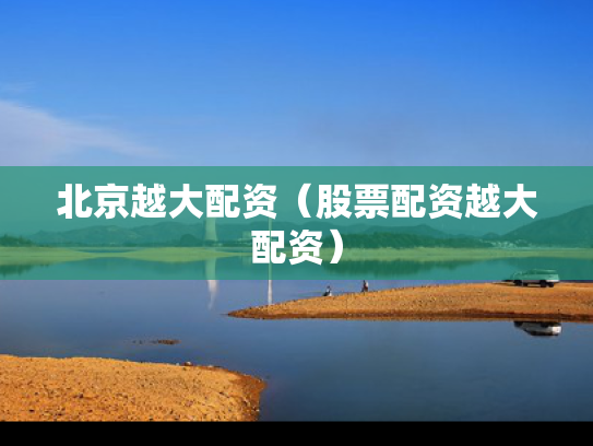 北京越大配资（股票配资越大配资）