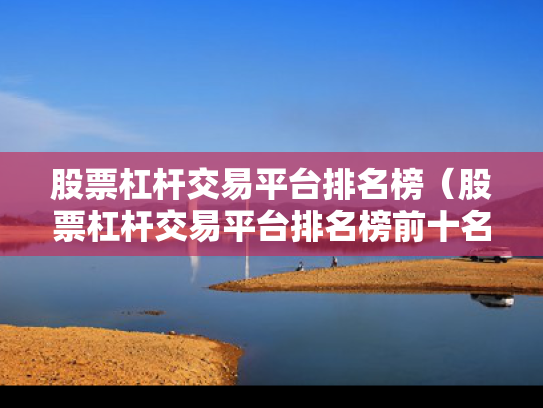 股票杠杆交易平台排名榜（股票杠杆交易平台排名榜前十名）