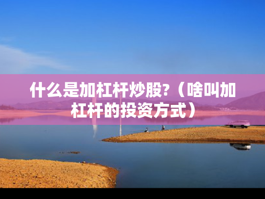 什么是加杠杆炒股?（啥叫加杠杆的投资方式）