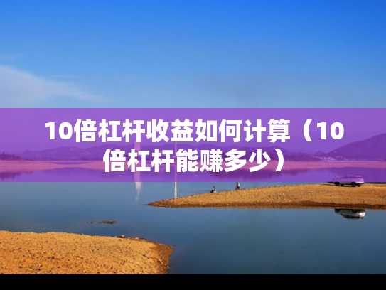 10倍杠杆收益如何计算（10倍杠杆能赚多少）
