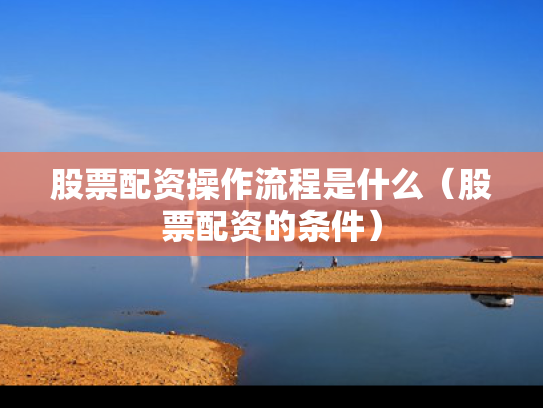 股票配资操作流程是什么（股票配资的条件）