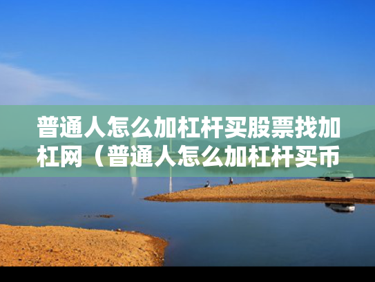 普通人怎么加杠杆买股票找加杠网（普通人怎么加杠杆买币）