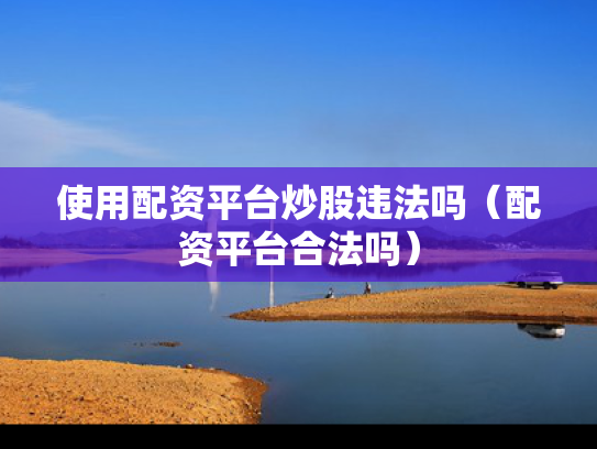 使用配资平台炒股违法吗（配资平台合法吗）