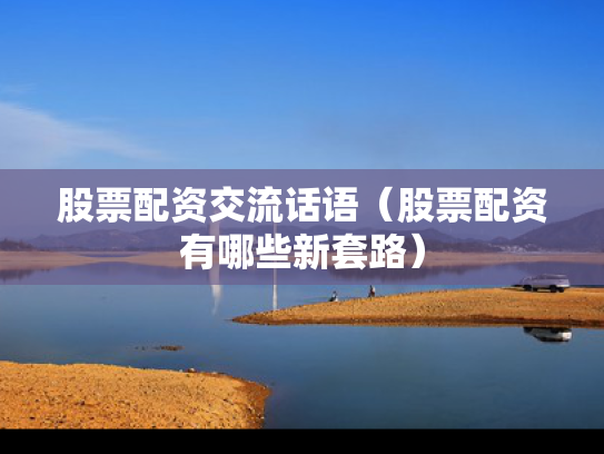 股票配资交流话语（股票配资有哪些新套路）