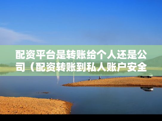配资平台是转账给个人还是公司（配资转账到私人账户安全吗）